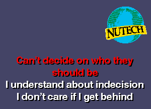 I understand about indecision
l don,t care if I get behind