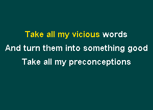 Take all my vicious words
And turn them into something good

Take all my preconceptions