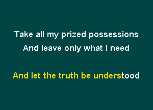 Take all my prized possessions

And leave only what I need

And let the truth be understood