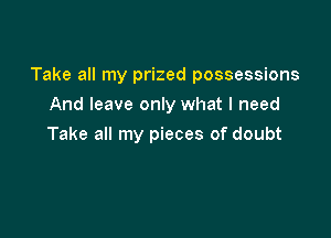 Take all my prized possessions

And leave only what I need
Take all my pieces of doubt