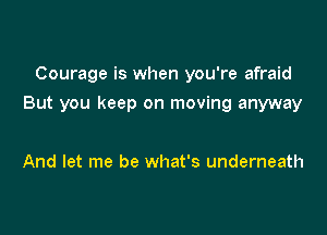 Courage is when you're afraid

But you keep on moving anyway

And let me be what's underneath