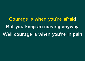 Courage is when you're afraid
But you keep on moving anyway

Well courage is when you're in pain