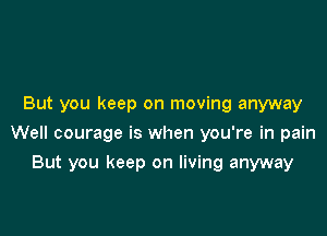 But you keep on moving anyway

Well courage is when you're in pain

But you keep on living anyway