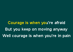Courage is when you're afraid
But you keep on moving anyway

Well courage is when you're in pain