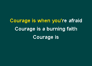 Courage is when you're afraid

Courage is a burning faith
Courage is