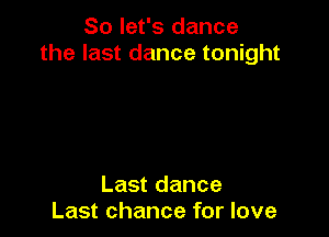 So let's dance
the last dance tonight

Last dance
Last chance for love