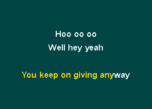 H00 00 00
Well hey yeah

You keep on giving anyway