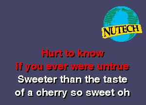 Sweeter than the taste
of a cherry so sweet oh