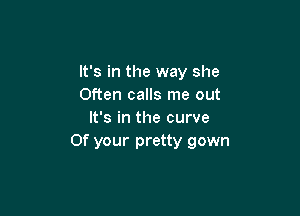It's in the way she
Often calls me out

It's in the curve
0f your pretty gown