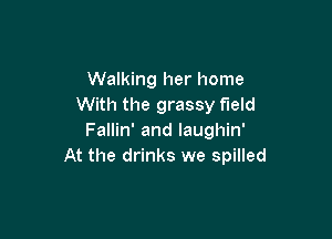 Walking her home
With the grassy field

Fallin' and laughin'
At the drinks we spilled