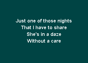 Just one of those nights
That I have to share

She's in a daze
Without a care