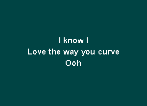 I know I
Love the way you curve

Ooh