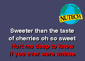Sweeter than the taste
of cherries oh so sweet