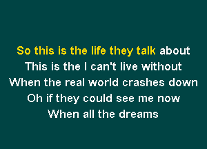 So this is the life they talk about
This is the I can't live without
When the real world crashes down
Oh if they could see me now
When all the dreams