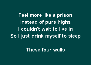 Feel more like a prison
Instead of pure highs
I couldn't wait to live in

So I just drink myself to sleep

These four walls