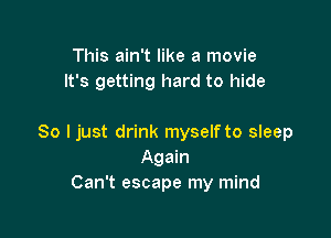 This ain't like a movie
It's getting hard to hide

So I just drink myself to sleep
Again
Can't escape my mind