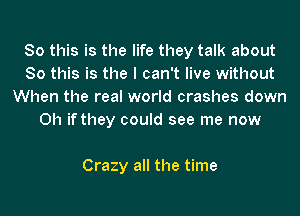 So this is the life they talk about
So this is the I can't live without
When the real world crashes down
Oh if they could see me now

Crazy all the time