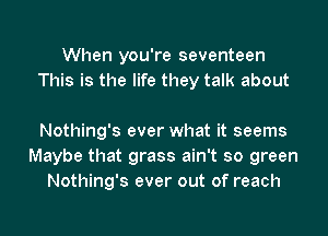 When you're seventeen
This is the life they talk about

Nothing's ever what it seems
Maybe that grass ain't so green
Nothing's ever out of reach