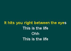 It hits you right between the eyes

This is the life
Ohh
This is the life