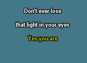 Don't ever lose

that light in your eyes

Yes you are