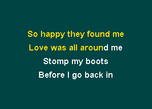 So happy they found me
Love was all around me

Stomp my boots

Before I go back in