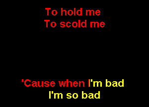 To hold me
To scold me

'Cause when I'm bad
I'm so bad