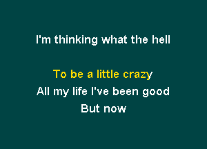 I'm thinking what the hell

To be a little crazy
All my life I've been good
But now