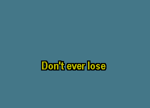 Don't ever lose