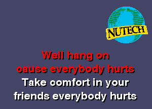 Take comfort in your
friends everybody hurts