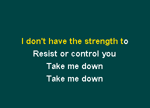 I don't have the strength to

Resist or control you
Take me down
Take me down