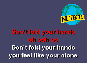Donot fold your hands
you feel like your alone