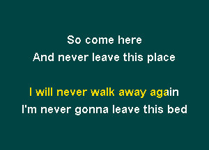 So come here
And never leave this place

I will never walk away again
I'm never gonna leave this bed