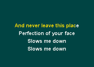 And never leave this place

Perfection of your face
Slows me down
Slows me down