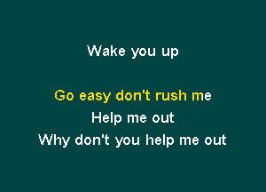 Wake you up

Go easy don't rush me
Help me out
Why don't you help me out