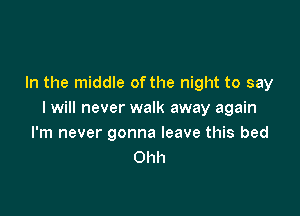 In the middle of the night to say

I will never walk away again
I'm never gonna leave this bed
Ohh