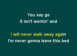 You say go
It isn't workin' and

I will never walk away again
I'm never gonna leave this bed