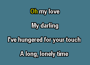 Oh my love

My darling

I've hungered for your touch

A long, lonely time