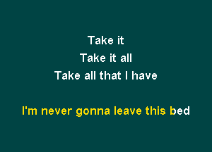 Take it
Take it all
Take all that l have

I'm never gonna leave this bed