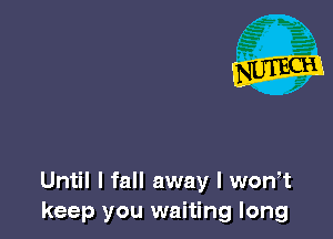 Until I fall away l wth
keep you waiting long