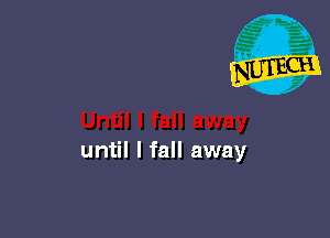 until I fall away