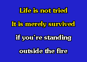 Life is not tried
It is merely survived
if you're standing

outside the fire