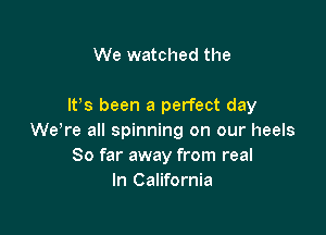 We watched the

It's been a perfect day

were all spinning on our heels
So far away from real
In California