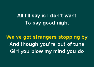 All Pll say is I don't want
To say good night

WeWe got strangers stopping by
And though youyre out of tune
Girl you blow my mind you do