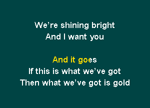 We re shining bright
And I want you

And it goes
Ifthis is what we've got
Then what we've got is gold