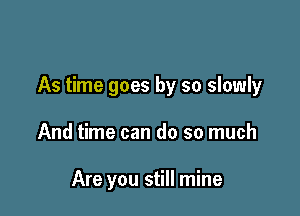 As time goes by so slowly

And time can do so much

Are you still mine