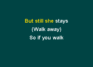 But still she stays
(Walk away)

So if you walk