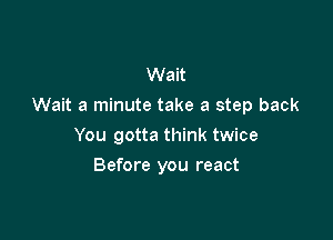 Wait
Wait a minute take a step back

You gotta think twice
Before you react