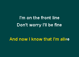 I'm on the front line

Don't worry I'll be fine

And now I know that I'm alive