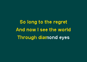 So long to the regret
And now I see the world

Through diamond eyes