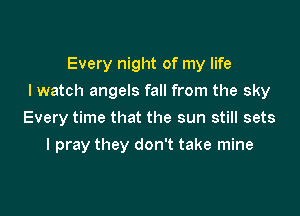 Every night of my life

lwatch angels fall from the sky

Every time that the sun still sets
I pray they don't take mine
